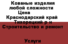 Кованые изделия любой сложности › Цена ­ 2 500 - Краснодарский край, Тихорецкий р-н Строительство и ремонт » Услуги   . Краснодарский край